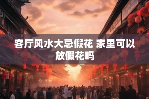 客厅风水大忌假花 家里可以放假花吗
