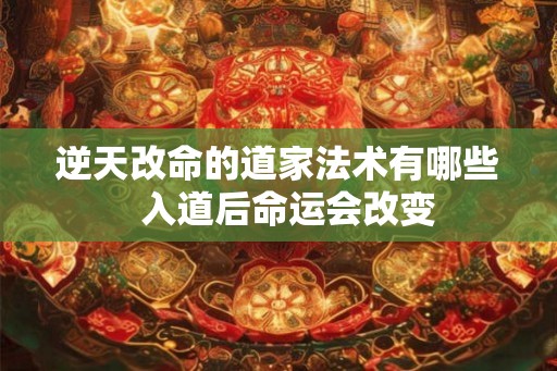 逆天改命的道家法术有哪些  入道后命运会改变