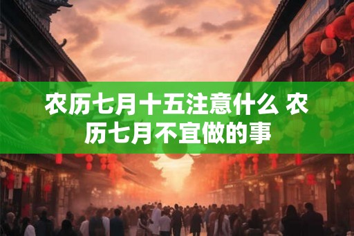 农历七月十五注意什么 农历七月不宜做的事