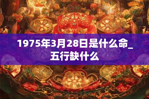 1975年3月28日是什么命_五行缺什么