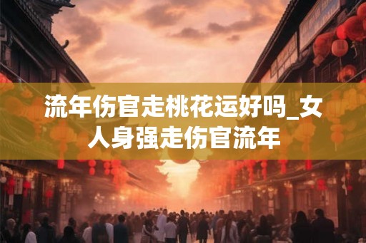 流年伤官走桃花运好吗_女人身强走伤官流年
