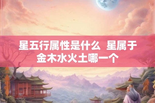 星五行属性是什么  星属于金木水火土哪一个