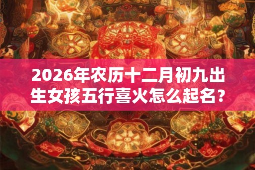 2026年农历十二月初九出生女孩五行喜火怎么起名？
