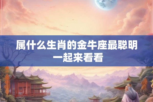 属什么生肖的金牛座最聪明 一起来看看