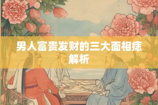 男人富贵发财的三大面相痣解析