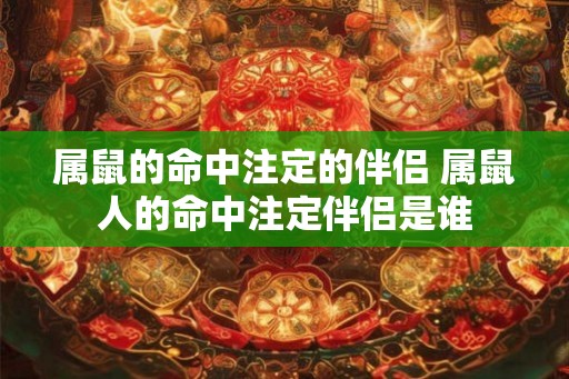 属鼠的命中注定的伴侣 属鼠人的命中注定伴侣是谁