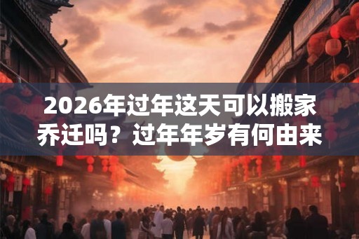 2026年过年这天可以搬家乔迁吗？过年年岁有何由来？