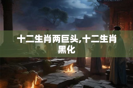 十二生肖两巨头,十二生肖黑化