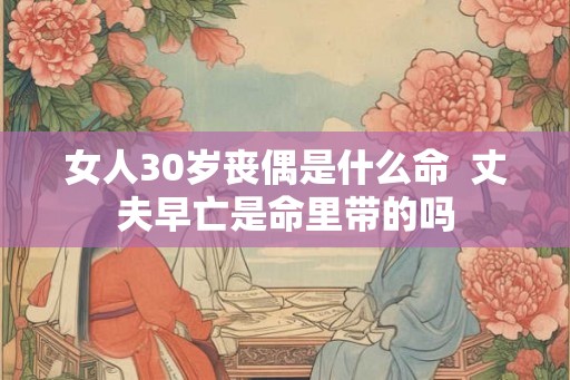 女人30岁丧偶是什么命  丈夫早亡是命里带的吗