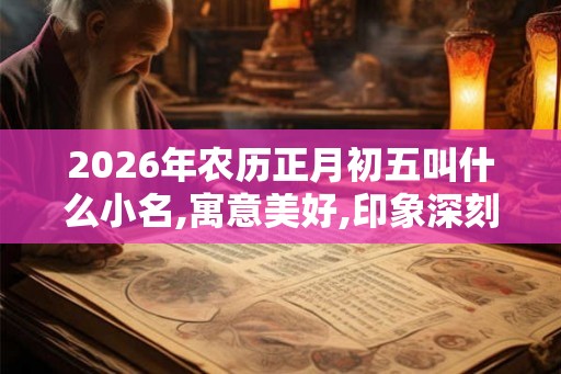 2026年农历正月初五叫什么小名,寓意美好,印象深刻