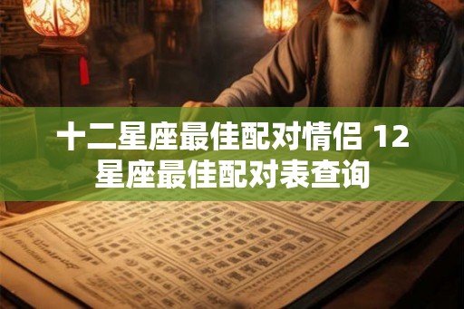 十二星座最佳配对情侣 12星座最佳配对表查询 十二星座最佳配对情侣 12星座最佳配对表查询