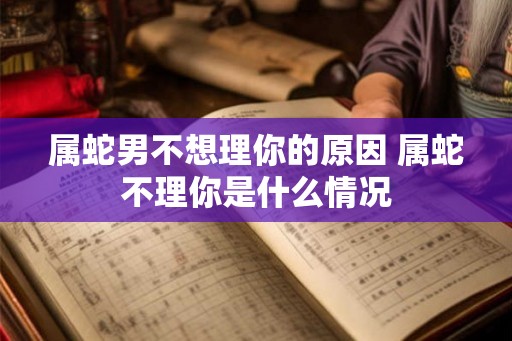 属蛇男不想理你的原因 属蛇不理你是什么情况