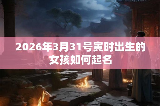 2026年3月31号寅时出生的女孩如何起名