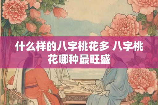 什么样的八字桃花多 八字桃花哪种最旺盛