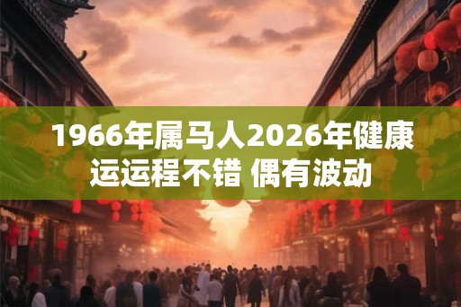 1966年属马人2026年健康运运程不错 偶有波动