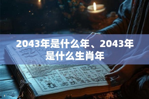 2043年是什么年、2043年是什么生肖年 2043年是什么年、2043年是什么生肖年