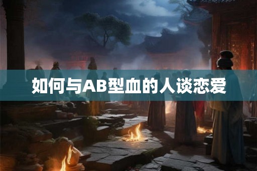 如何与AB型血的人谈恋爱