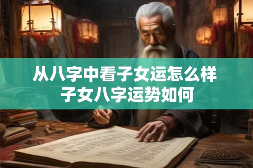 从八字中看子女运怎么样 子女八字运势如何