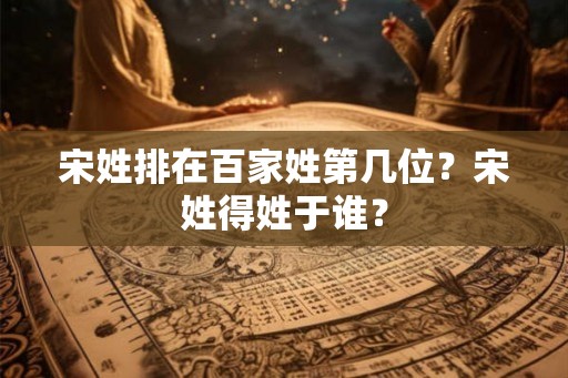 宋姓排在百家姓第几位？宋姓得姓于谁？
