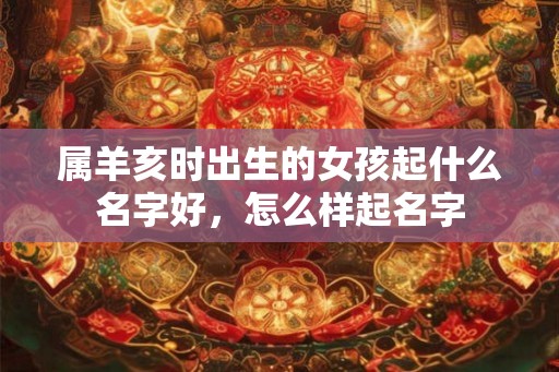 属羊亥时出生的女孩起什么名字好，怎么样起名字