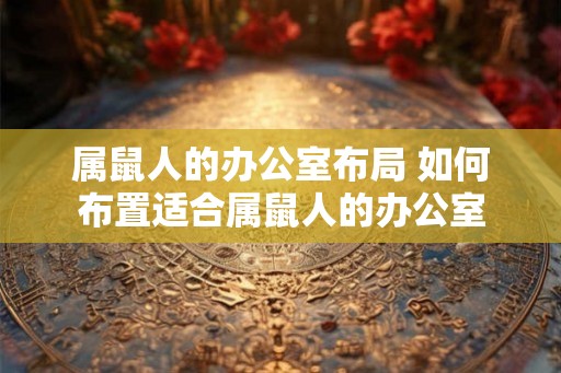 属鼠人的办公室布局 如何布置适合属鼠人的办公室