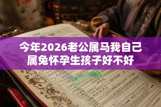 今年2026老公属马我自己属兔怀孕生孩子好不好 今年2026老公属马我自己属兔怀孕生孩子好不好