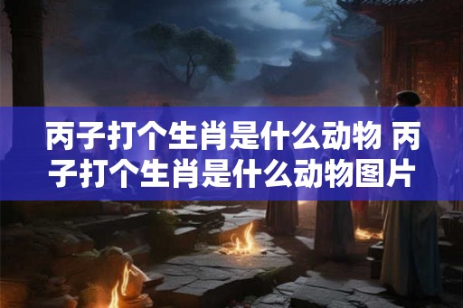 丙子打个生肖是什么动物 丙子打个生肖是什么动物图片