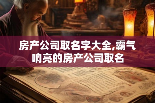 房产公司取名字大全,霸气响亮的房产公司取名
