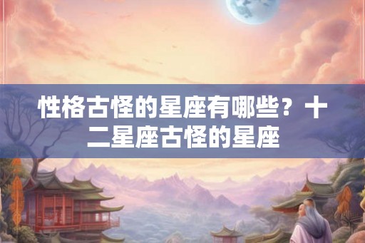 性格古怪的星座有哪些？十二星座古怪的星座