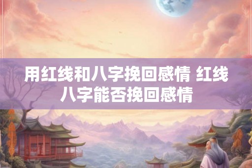 用红线和八字挽回感情 红线八字能否挽回感情
