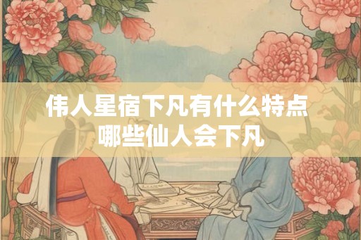 伟人星宿下凡有什么特点 哪些仙人会下凡 伟人星宿下凡有什么特点 哪些仙人会下凡