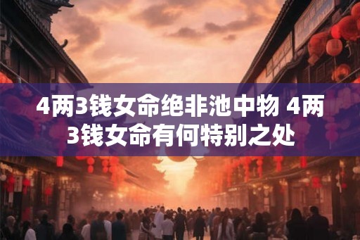 4两3钱女命绝非池中物 4两3钱女命有何特别之处