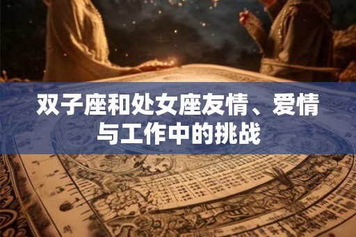双子座和处女座友情、爱情与工作中的挑战
