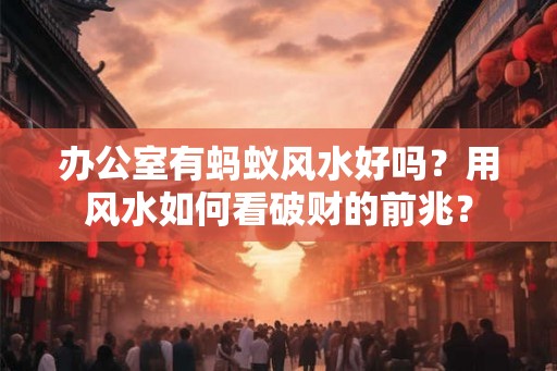 办公室有蚂蚁风水好吗?用风水如何看破财的前兆? 办公室有蚂蚁风水好吗?用风水如何看破财的前兆?