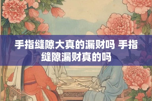 手指缝隙大真的漏财吗 手指缝隙漏财真的吗