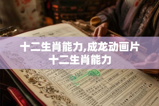 十二生肖能力,成龙动画片十二生肖能力
