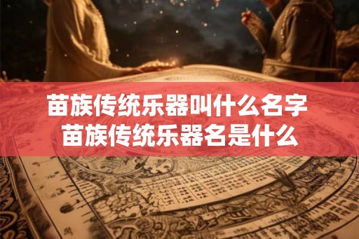 苗族传统乐器叫什么名字 苗族传统乐器名是什么