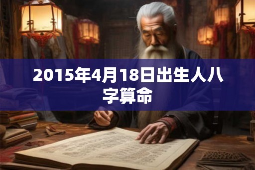 2015年4月18日出生人八字算命 2015年4月18日出生人八字算命