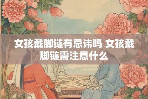 女孩戴脚链有忌讳吗 女孩戴脚链需注意什么 女孩戴脚链有忌讳吗 女孩戴脚链需注意什么