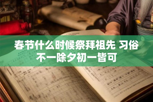 春节什么时候祭拜祖先 习俗不一除夕初一皆可