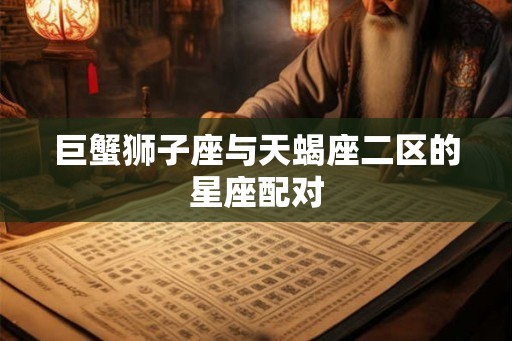 巨蟹狮子座与天蝎座二区的星座配对 巨蟹狮子座与天蝎座二区的星座配对