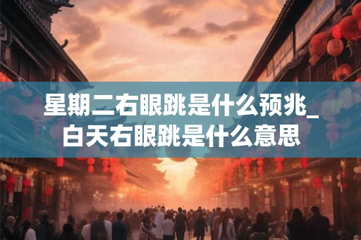 星期二右眼跳是什么预兆_白天右眼跳是什么意思