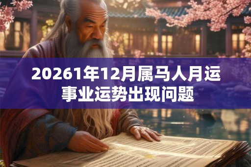 20261年12月属马人月运 事业运势出现问题 20261年12月属马人月运 事业运势出现问题