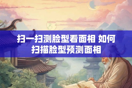 扫一扫测脸型看面相 如何扫描脸型预测面相