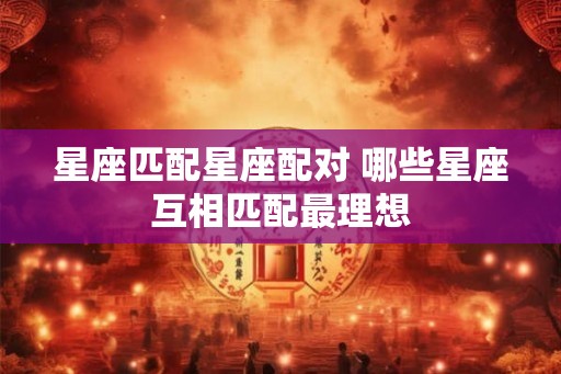 星座匹配星座配对 哪些星座互相匹配最理想