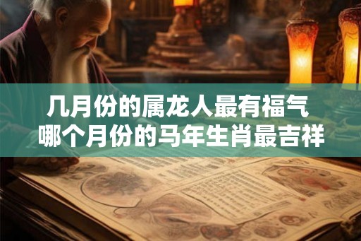 几月份的属龙人最有福气 哪个月份的马年生肖最吉祥