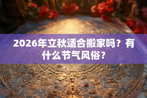 2026年立秋适合搬家吗？有什么节气风俗？