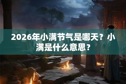 2026年小满节气是哪天？小满是什么意思？