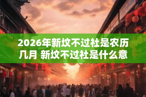 2026年新坟不过社是农历几月 新坟不过社是什么意思 2026年新坟不过社是农历几月 新坟不过社是什么意思