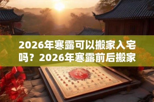 2026年寒露可以搬家入宅吗？2026年寒露前后搬家吉日